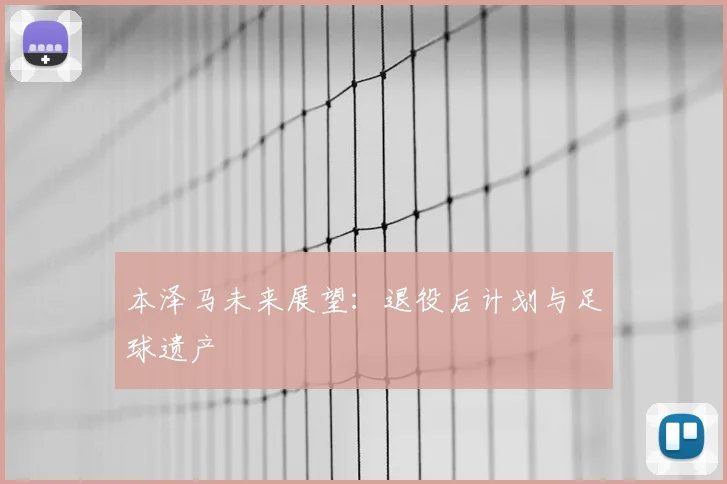 本泽马未来展望:退役后计划与足球遗产
