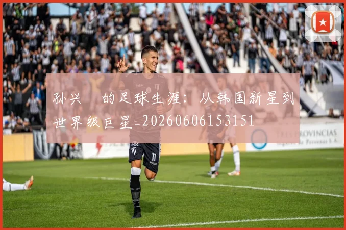 孙兴慜的足球生涯:从韩国新星到世界级巨星_20260606153151