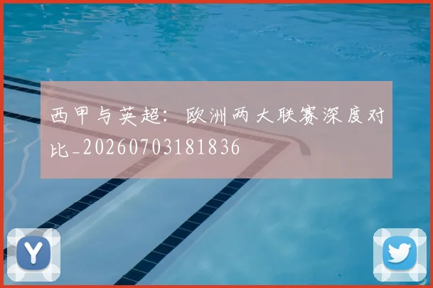 西甲与英超:欧洲两大联赛深度对比_20260703181836