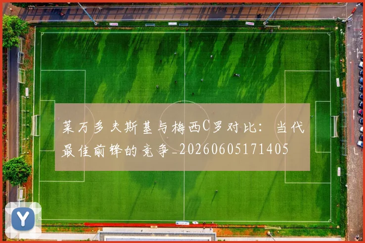 莱万多夫斯基与梅西C罗对比:当代最佳前锋的竞争_20260605171405