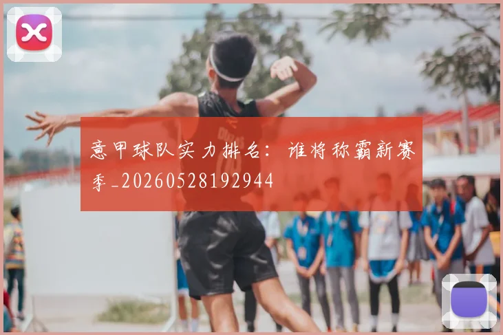 意甲球队实力排名:谁将称霸新赛季_20260528192944
