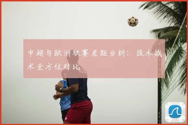 中超与欧洲联赛差距分析:技术战术全方位对比