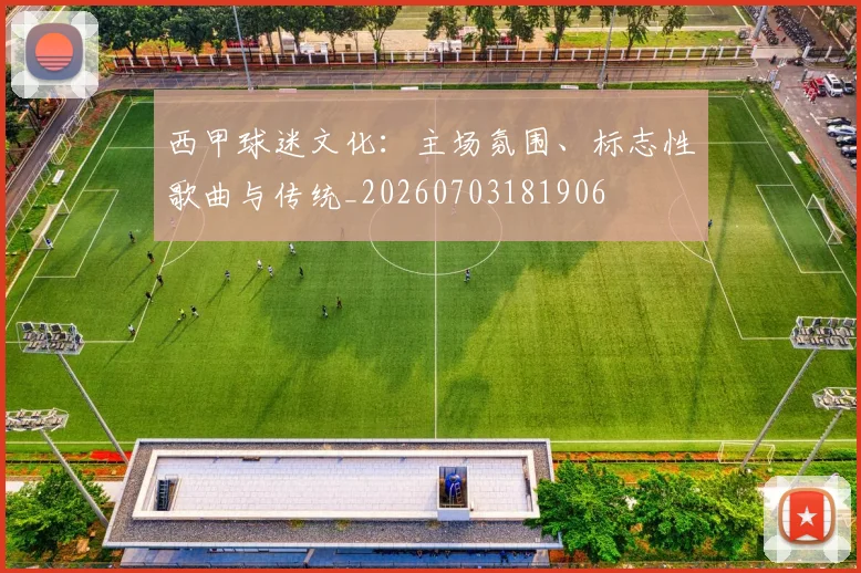 西甲球迷文化:主场氛围、标志性歌曲与传统_20260703181906