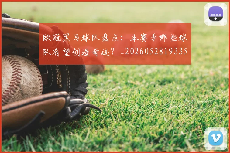 欧冠黑马球队盘点：本赛季哪些球队有望创造奇迹？_20260528193359