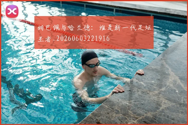 姆巴佩与哈兰德：谁是新一代足坛王者_20260603221916