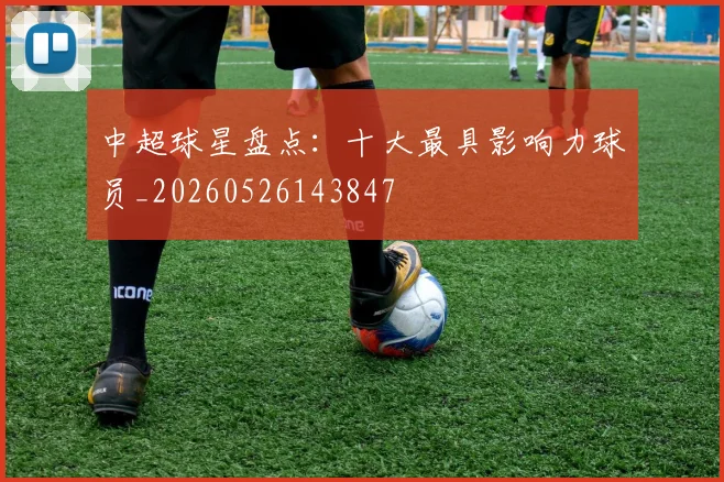 中超球星盘点：十大最具影响力球员_20260526143847