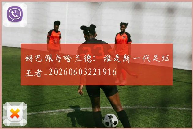 姆巴佩与哈兰德：谁是新一代足坛王者_20260603221916