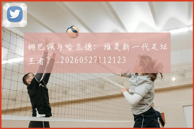 姆巴佩与哈兰德：谁是新一代足坛王者？_20260527112123