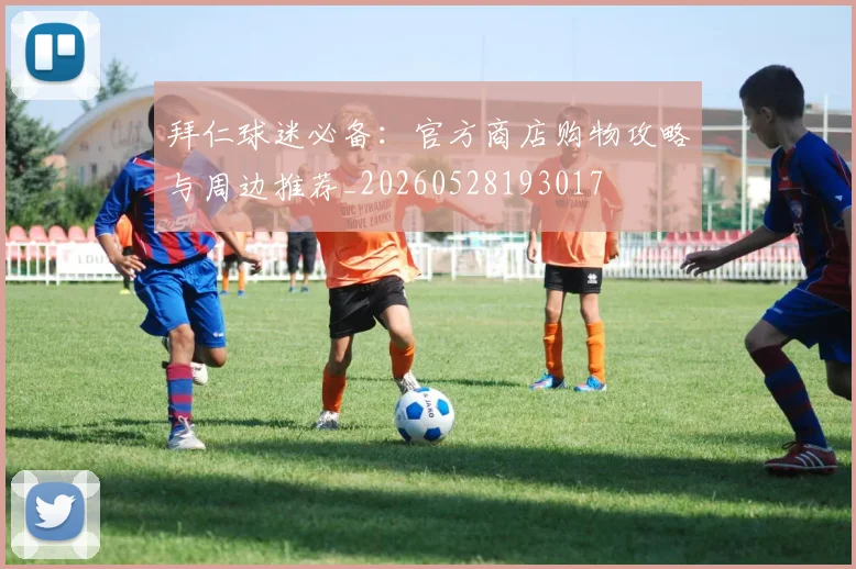 拜仁球迷必备：官方商店购物攻略与周边推荐_20260528193017