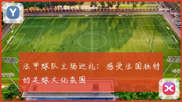 法甲球队主场巡礼:感受法国独特的足球文化氛围