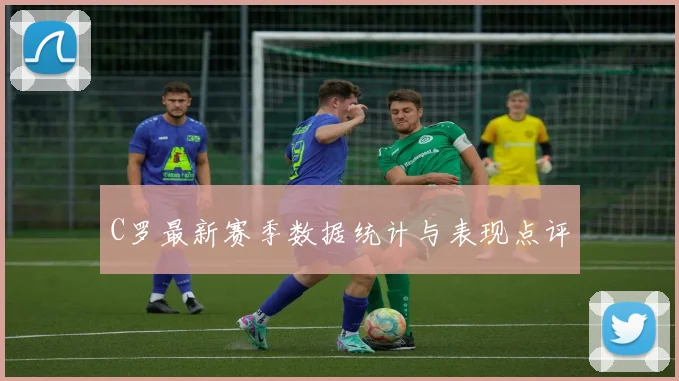 C罗最新赛季数据统计与表现点评