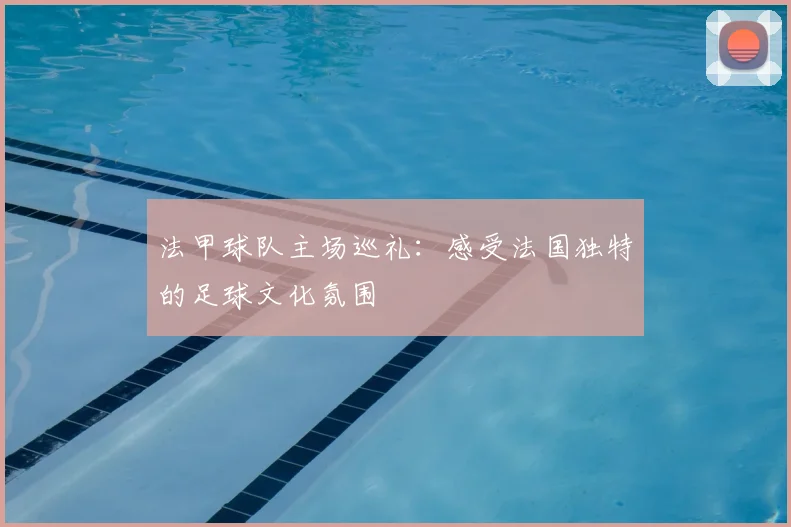 法甲球队主场巡礼:感受法国独特的足球文化氛围
