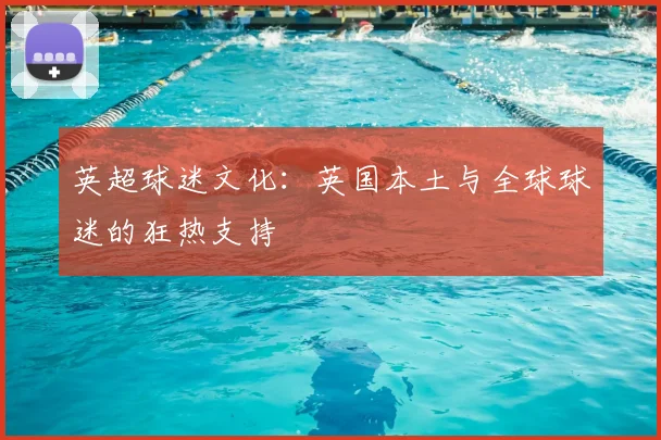 英超球迷文化：英国本土与全球球迷的狂热支持