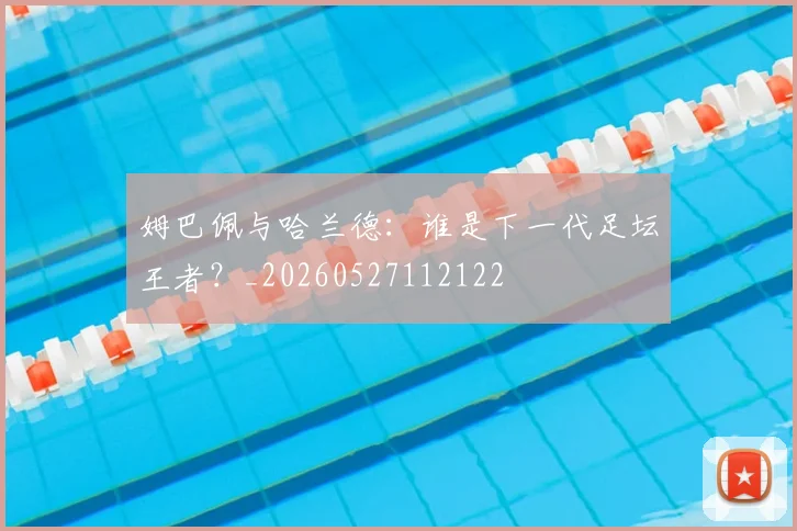 姆巴佩与哈兰德：谁是下一代足坛王者？_20260527112122