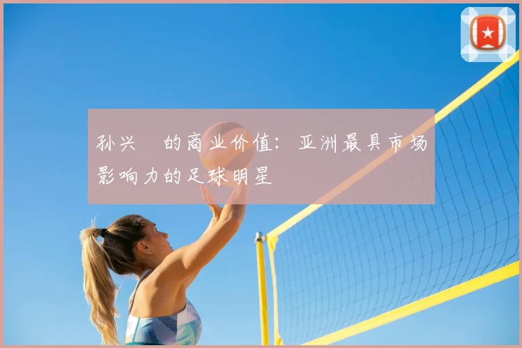 孙兴慜的商业价值:亚洲最具市场影响力的足球明星