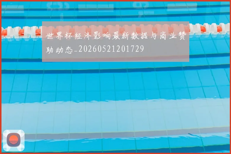 世界杯经济影响最新数据与商业赞助动态_20260521201729