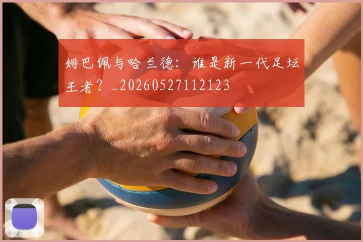 姆巴佩与哈兰德：谁是新一代足坛王者？_20260527112123
