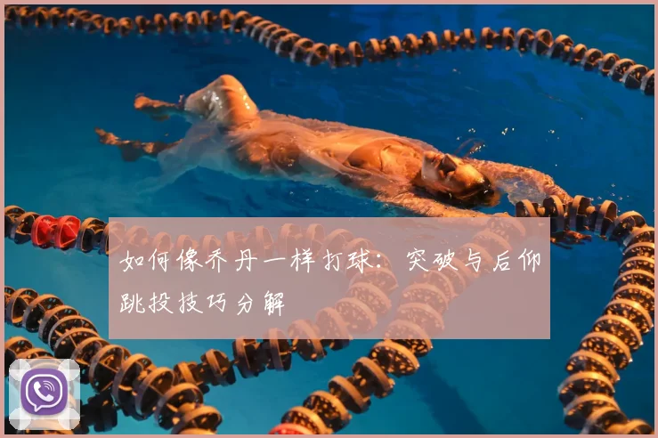 如何像乔丹一样打球:突破与后仰跳投技巧分解