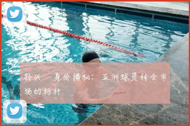 孙兴慜身价揭秘:亚洲球员转会市场的标杆