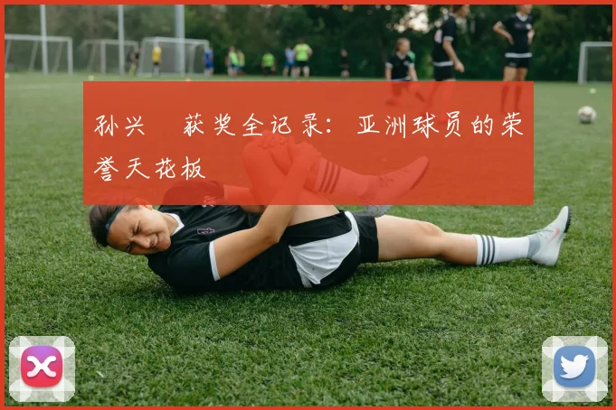 孙兴慜获奖全记录：亚洲球员的荣誉天花板