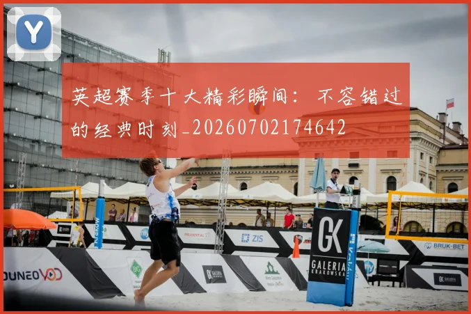 英超赛季十大精彩瞬间:不容错过的经典时刻_20260702174642