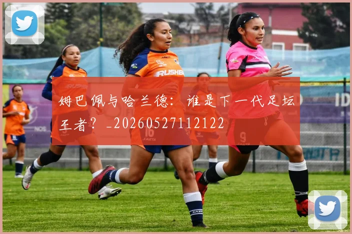 姆巴佩与哈兰德：谁是下一代足坛王者？_20260527112122