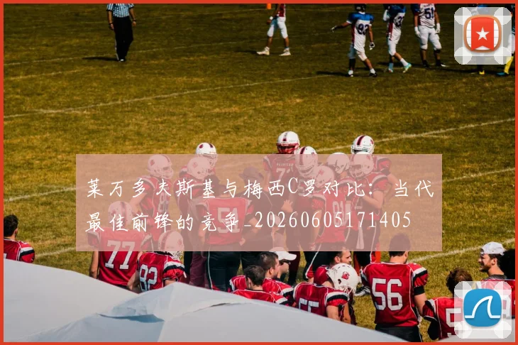莱万多夫斯基与梅西C罗对比:当代最佳前锋的竞争_20260605171405