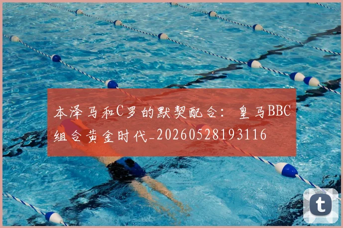 本泽马和C罗的默契配合：皇马BBC组合黄金时代_20260528193116