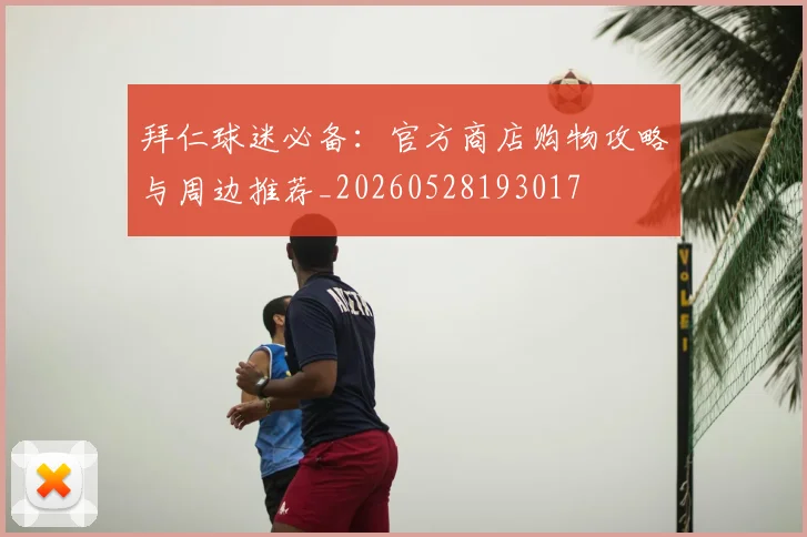 拜仁球迷必备:官方商店购物攻略与周边推荐_20260528193017