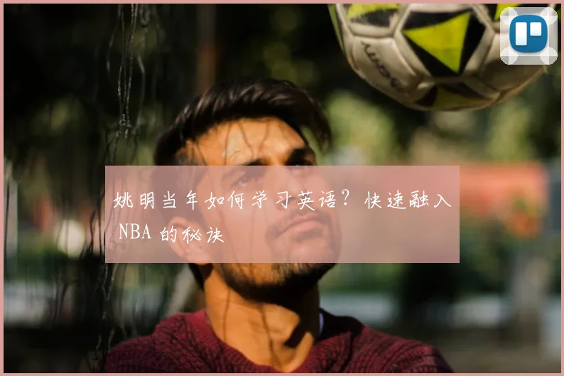 姚明当年如何学习英语?快速融入 NBA 的秘诀