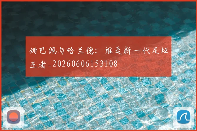 姆巴佩与哈兰德：谁是新一代足坛王者_20260606153108