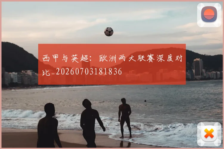 西甲与英超:欧洲两大联赛深度对比_20260703181836