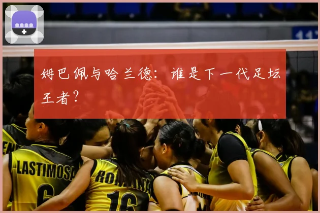 姆巴佩与哈兰德：谁是下一代足坛王者？