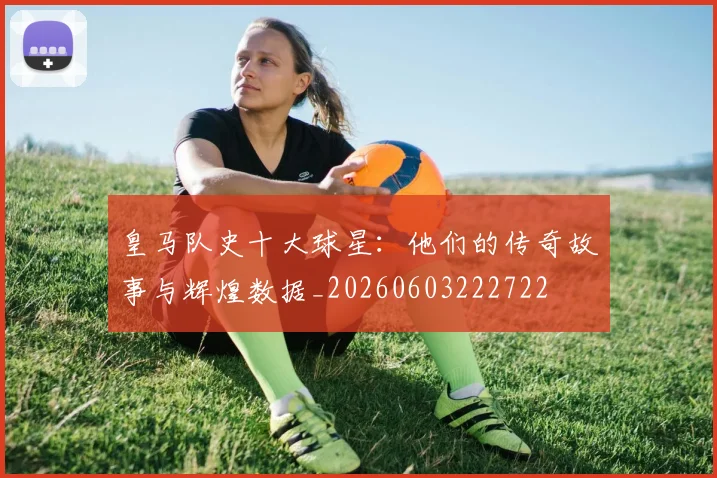 皇马队史十大球星:他们的传奇故事与辉煌数据_20260603222722