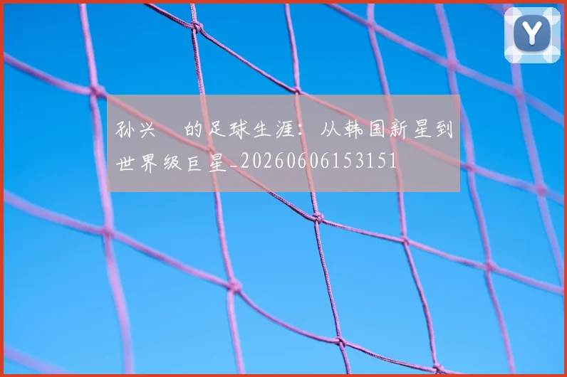 孙兴慜的足球生涯：从韩国新星到世界级巨星_20260606153151