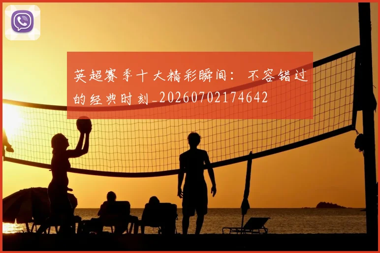 英超赛季十大精彩瞬间:不容错过的经典时刻_20260702174642