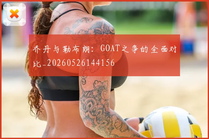 乔丹与勒布朗:GOAT之争的全面对比_20260526144156